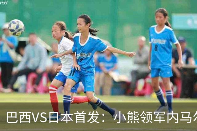 巴西VS日本首发：小熊领军内马尔替补 库尼亚配拉扬
