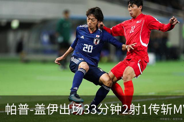 帕普-盖伊出场33分钟2射1传斩MVP 独造3球创非洲历史