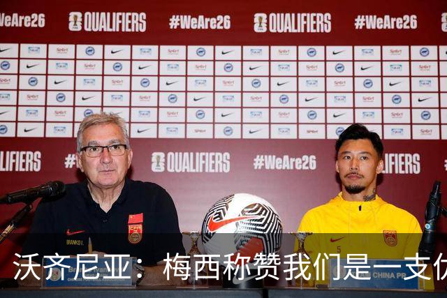 沃齐尼亚：梅西称赞我们是一支优秀的球队，我愿意去巴西踢球