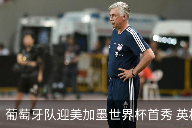 葡萄牙队迎美加墨世界杯首秀 英格兰对阵克罗地亚