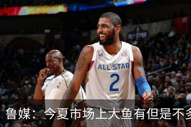 鲁媒：今夏市场上大鱼有但是不多 听说有南方球队会放出几个队员